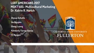 LGBT AMERICANS 2017
MGKT 485- Multicultural Marketing
Dr. Katrin R. Harich
Alyssa Schultz
An Nguyen
Giang Luong
Kimberly Torres Garcia
Vi Nguyen
 