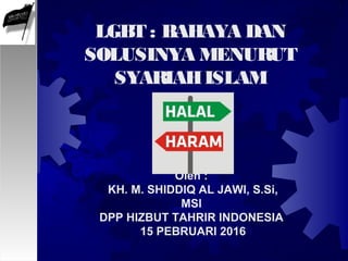 Oleh :
KH. M. SHIDDIQ AL JAWI, S.Si,
MSI
DPP HIZBUT TAHRIR INDONESIA
15 PEBRUARI 2016
LGBT : BAHAYA DAN
SOLUSINYA MENURUT
SYARIAHISLAM
 