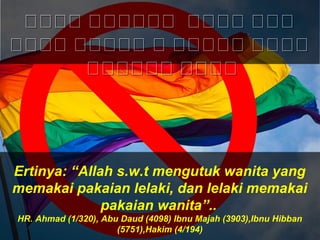 Ertinya: “Allah s.w.t mengutuk wanita yang
memakai pakaian lelaki, dan lelaki memakai
pakaian wanita”..
HR. Ahmad (1/320), Abu Daud (4098) Ibnu Majah (3903),Ibnu Hibban
(5751),Hakim (4/194)
‫سسسس‬ ‫سسسسسس‬ ‫سسسس‬ ‫سسس‬‫سسسس‬ ‫سسسسسس‬ ‫سسسس‬ ‫سسس‬
‫سسسس‬ ‫سسسسس‬ ‫س‬ ‫سسسسس‬ ‫سسسس‬‫سسسس‬ ‫سسسسس‬ ‫س‬ ‫سسسسس‬ ‫سسسس‬
‫سسسسسس‬ ‫سسسس‬‫سسسسسس‬ ‫سسسس‬
 