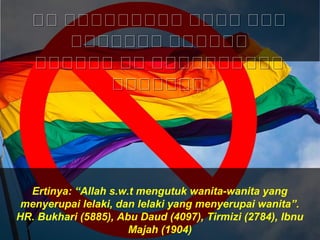 Ertinya: “Allah s.w.t mengutuk wanita-wanita yang
menyerupai lelaki, dan lelaki yang menyerupai wanita”.
HR. Bukhari (5885), Abu Daud (4097), Tirmizi (2784), Ibnu
Majah (1904)
‫سس‬ ‫سسسسسسسسس‬ ‫سسسس‬ ‫سسس‬‫سس‬ ‫سسسسسسسسس‬ ‫سسسس‬ ‫سسس‬
‫سسسسسسس‬ ‫سسسسسس‬‫سسسسسسس‬ ‫سسسسسس‬
‫سسسسسس‬ ‫سس‬ ‫سسسسسسسسسس‬‫سسسسسس‬ ‫سس‬ ‫سسسسسسسسسس‬
‫سسسسسسس‬‫سسسسسسس‬
 