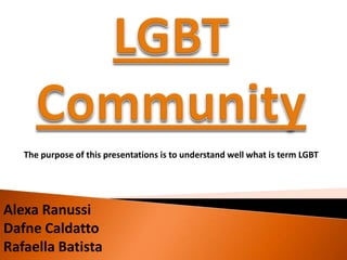 The purpose of this presentations is to understand well what is term LGBT




Alexa Ranussi
Dafne Caldatto
Rafaella Batista
 