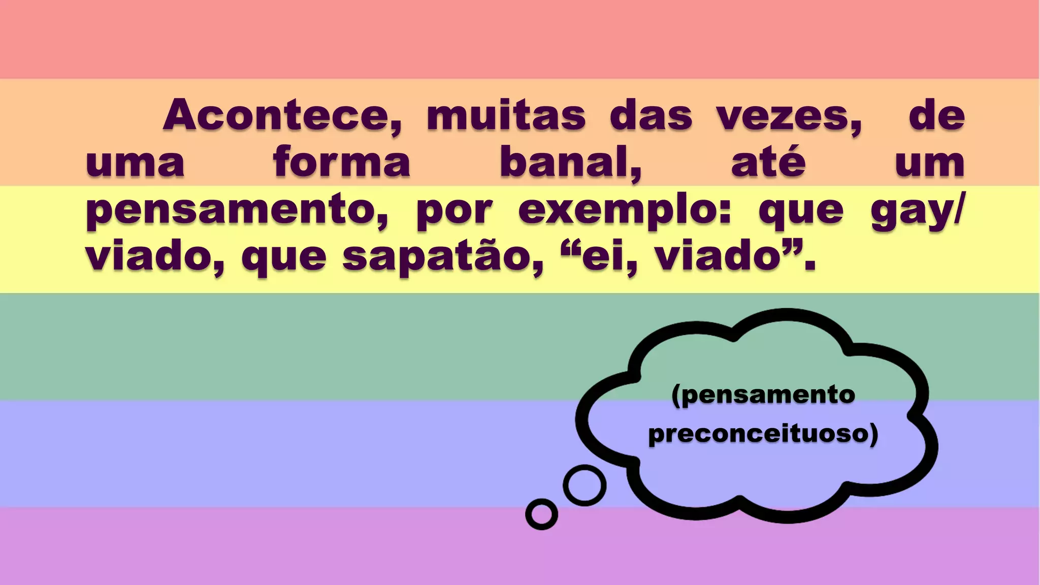 Acontece, muitas das vezes, de
uma forma banal, até um
pensamento, por exemplo: que gay/
viado, que sapatão, “ei, viado”.
(pensamento
preconceituoso)