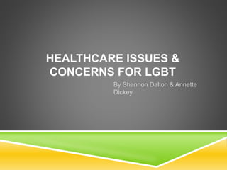HEALTHCARE ISSUES &
CONCERNS FOR LGBT
By Shannon Dalton & Annette
Dickey
 