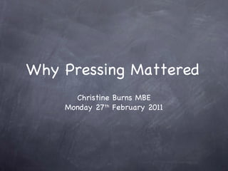 Why Pressing Mattered
      Christine Burns MBE
    Monday 27th February 2011
 