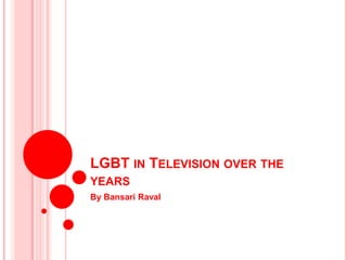 LGBT IN TELEVISION OVER THE
YEARS
By Bansari Raval
 