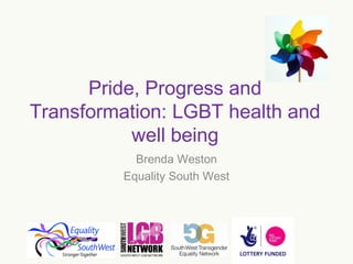 Pride, Progress and
Transformation: LGBT health and
well being
Brenda Weston
Equality South West

 