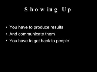 Showing Up You have to produce results And communicate them You have to get back to people