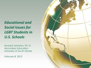 Educational and
Social Issues for
LGBT Students in
U.S. Schools

Howard Johnston, Ph. D.
Secondary Education
University of South Florida

February 8, 2012
 
