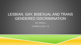 LESBIAN, GAY, BISEXUAL AND TRANS 
GENDERED DISCRIMINATION 
Ian Wilson 
COMM-LL041-12 
 