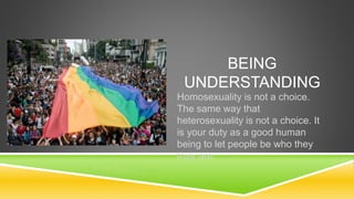 BEING 
UNDERSTANDING 
Homosexuality is not a choice. 
The same way that 
heterosexuality is not a choice. It 
is your duty...