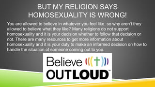 BUT MY RELIGION SAYS 
HOMOSEXUALITY IS WRONG! 
You are allowed to believe in whatever you feel like, so why aren’t they 
a...