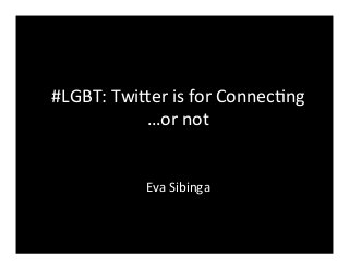 #LGBT:	
  Twi*er	
  is	
  for	
  Connec3ng	
  
…or	
  not	
  
Eva	
  Sibinga	
  
 