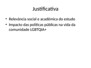 Justificativa
• Relevância social e acadêmica do estudo
• Impacto das políticas públicas na vida da
comunidade LGBTQIA+
 