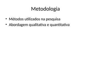 Metodologia
• Métodos utilizados na pesquisa
• Abordagem qualitativa e quantitativa
 