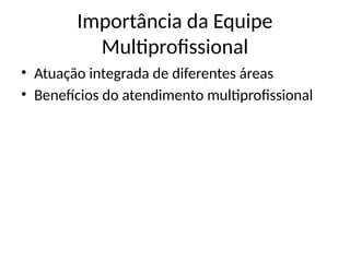Importância da Equipe
Multiprofissional
• Atuação integrada de diferentes áreas
• Benefícios do atendimento multiprofissional
 