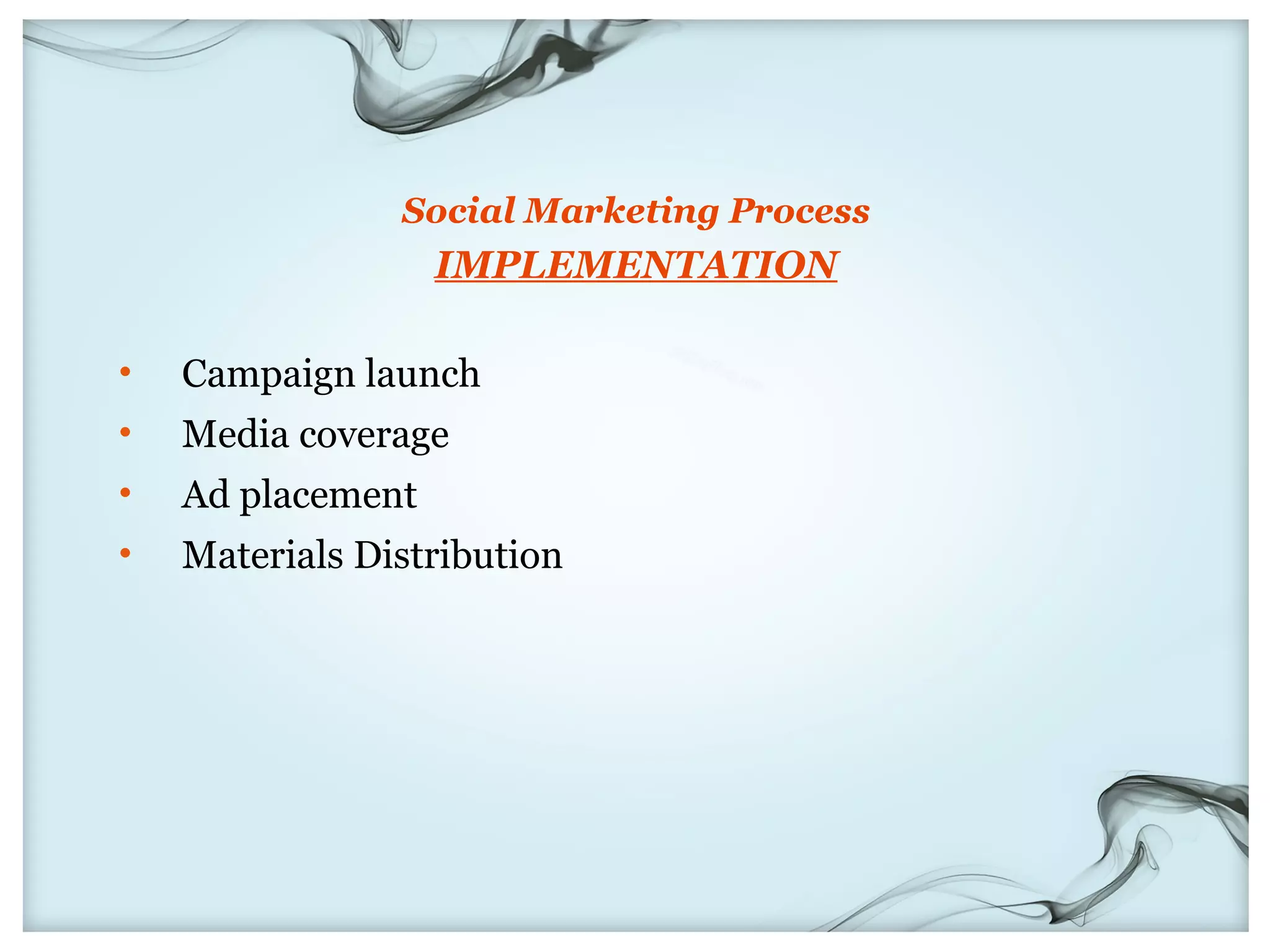 Social Marketing Process
                   IMPLEMENTATION

•   Campaign launch
•   Media coverage
•   Ad placement
•   Materials Distribution
 