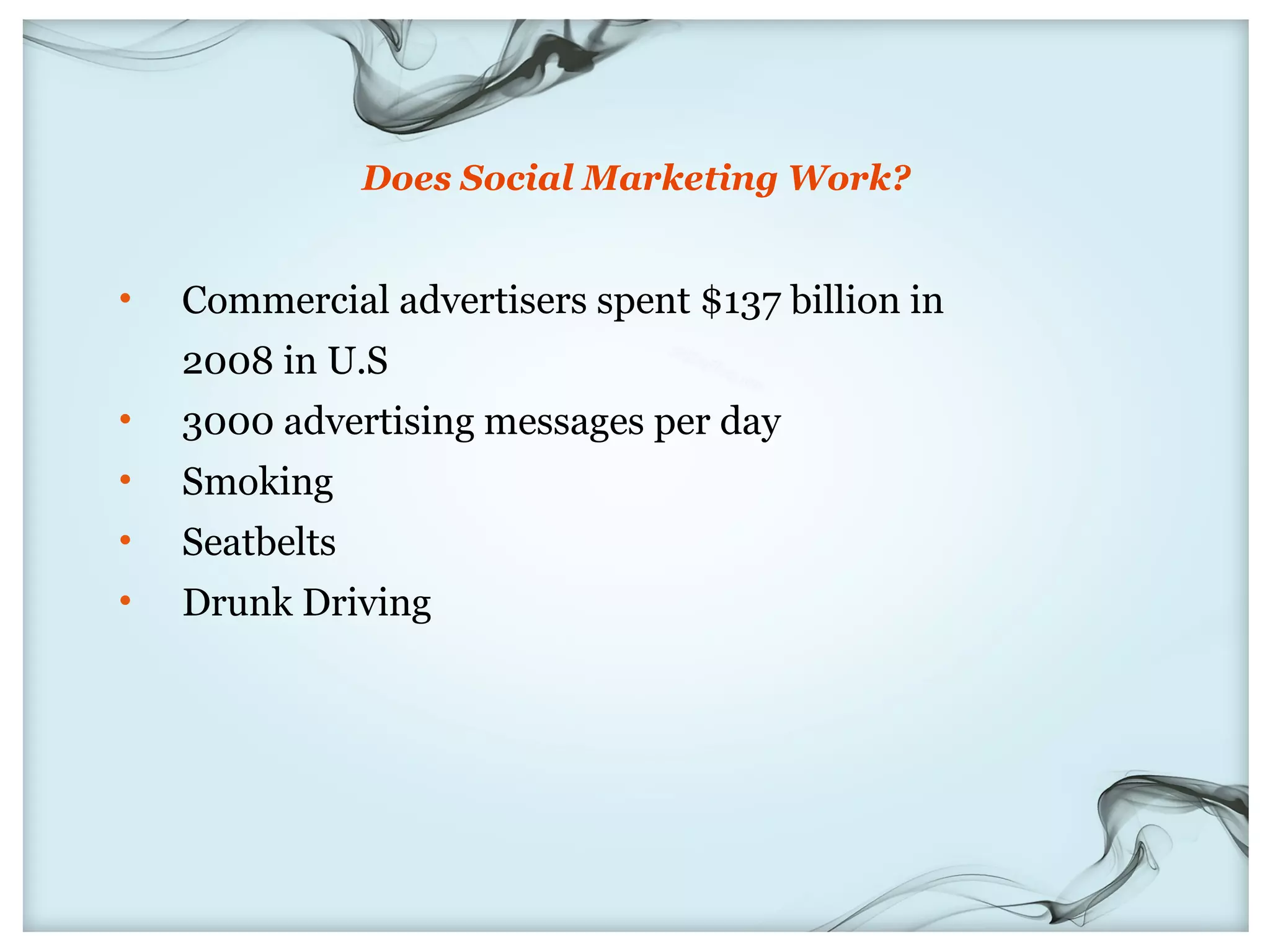 Does Social Marketing Work?


•   Commercial advertisers spent $137 billion in
    2008 in U.S
•   3000 advertising messages per day
•   Smoking
•   Seatbelts
•   Drunk Driving
 
