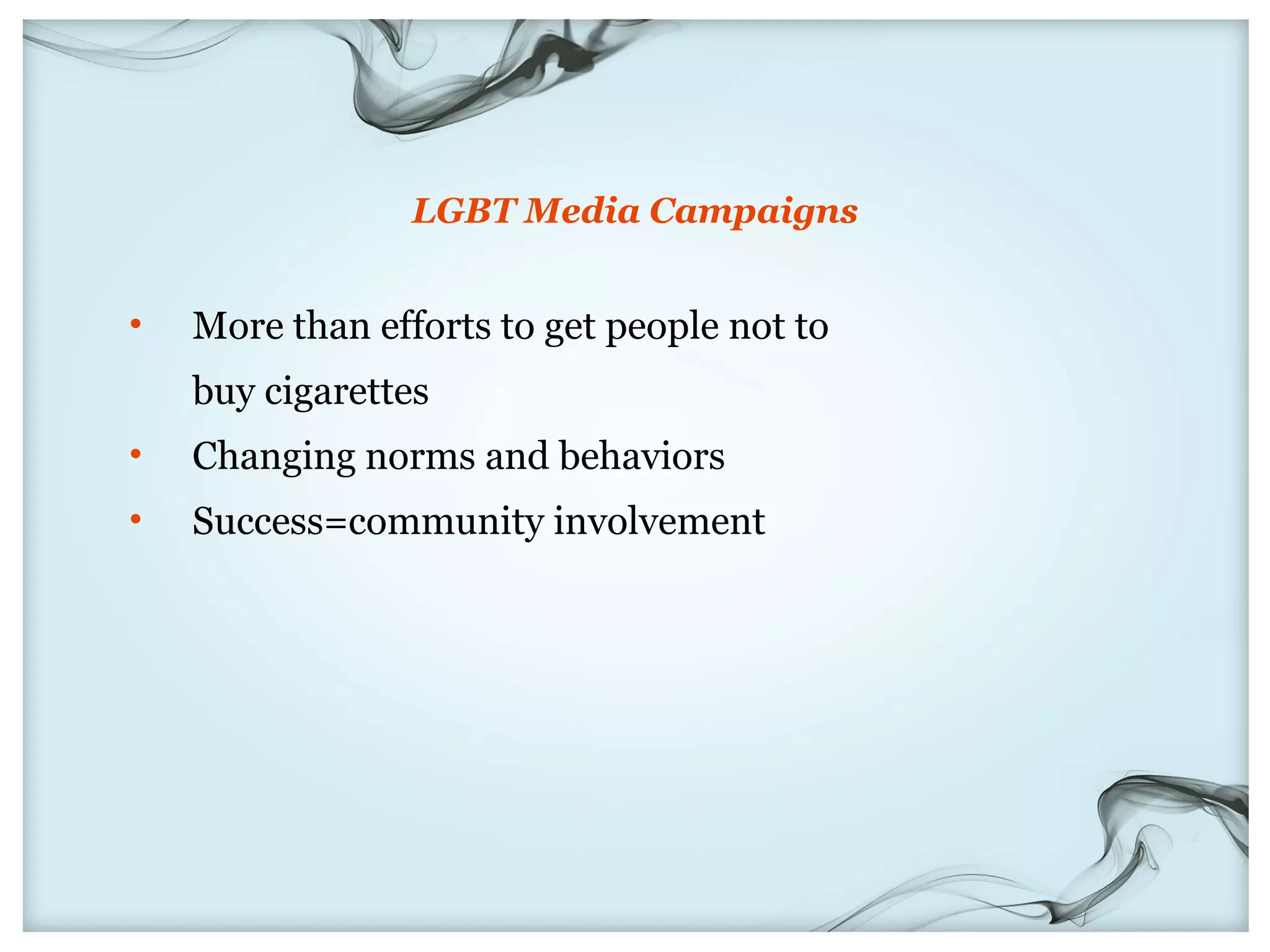 LGBT Media Campaigns


•   More than efforts to get people not to
    buy cigarettes
•   Changing norms and behaviors
•   Success=community involvement
 
