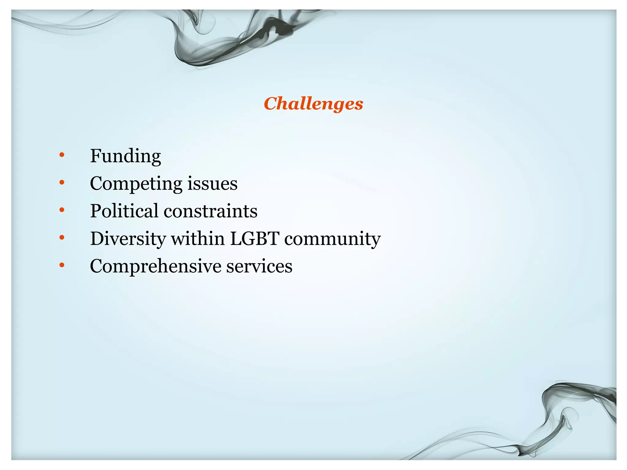 Challenges

•   Funding
•   Competing issues
•   Political constraints
•   Diversity within LGBT community
•   Comprehensive services
 