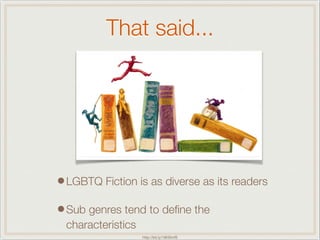 That said...
•LGBTQ Fiction is as diverse as its readers
•Sub genres tend to deﬁne the
characteristics
http://bit.ly/18HSmf5
 