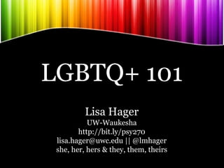 LGBTQ+ 101
Lisa Hager
UW-Waukesha
http://bit.ly/psy270
lisa.hager@uwc.edu || @lmhager
she, her, hers & they, them, theirs
 