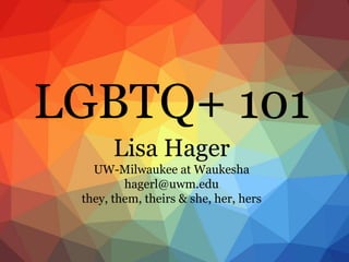 LGBTQ+ 101
Lisa Hager
UW-Milwaukee at Waukesha
hagerl@uwm.edu
they, them, theirs & she, her, hers
 