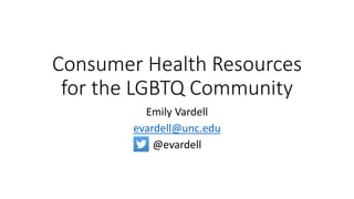 Consumer Health Resources
for the LGBTQ Community
Emily Vardell
evardell@unc.edu
@evardell
 