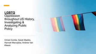LGBTQ
Oppression
throughout US History,
Investigating &
Analyzing Public
Policy
Christi Combs, Sarah Maddix,
Hannah Marcoplos, Andrew Van
Kleeck
 