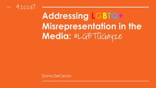 Addressing LGBTQ+
Misrepresentation in the
Media: #LGBTQGayze
Dana DeCenzo
4.20.2017
 
