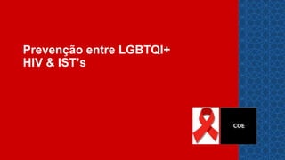Prevenção entre LGBTQI+
HIV & IST’s
COE
 