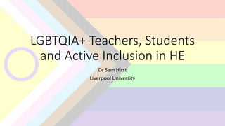 LGBTQIA+ Teachers, Students
and Active Inclusion in HE
Dr Sam Hirst
Liverpool University
 