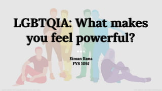 LGBTQIA: What makes
you feel powerful?
Eiman Rana
FYS 109J
 