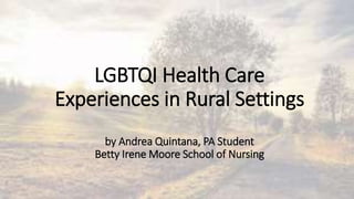 LGBTQI Health Care
Experiences in Rural Settings
by Andrea Quintana, PA Student
Betty Irene Moore School of Nursing
 