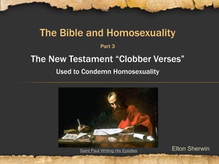 Elton Sherwin
The Bible and Homosexuality
Part 3
The New Testament “Clobber Verses”
Used to Condemn Homosexuality
Saint Paul Writing His Epistles
 