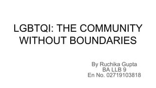 LGBTQI: THE COMMUNITY
WITHOUT BOUNDARIES
By Ruchika Gupta
BA LLB 9
En No. 02719103818
 
