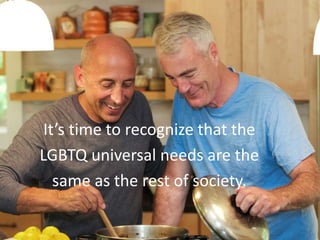 It’s time to recognize that the
LGBTQ universal needs are the
same as the rest of society.
45
 