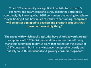 “The LGBT community is a significant contributor to the U.S.
economy, and savvy companies should plan their strategies
acc...