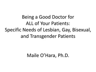 Being a Good Doctor for ALL of Your Patients: Specific Needs of Lesbian, Gay, Bisexual, and Transgender PatientsMaile O’Hara, Ph.D. 