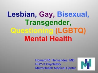 Lesbian,  Gay,   Bisexual,  Transgender,  Questioning  (LGBTQ)  Mental Health Howard R. Hernandez, MD PGY-3 Psychiatry MetroHealth Medical Center 