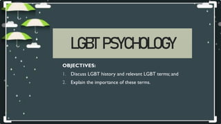 LGBT PSYCHOLOGY
OBJECTIVES:
1. Discuss LGBT history and relevant LGBT terms; and
2. Explain the importance of these terms.
 