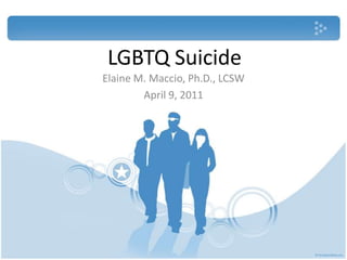LGBTQ Suicide Elaine M. Maccio, Ph.D., LCSW April 9, 2011 