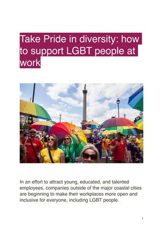 Take Pride in diversity: how
to support LGBT people at
work
In an effort to attract young, educated, and talented
employees, companies outside of the major coastal cities
are beginning to make their workplaces more open and
inclusive for everyone, including LGBT people.
1
 