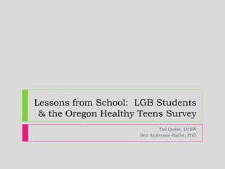 Lessons from School: LGB Students
 & the Oregon Healthy Teens Survey
                             Del Quest, LCSW
                      Ben Anderson-Nathe, PhD
 