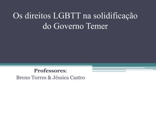 Os direitos LGBTT na solidificação
do Governo Temer
Professores:
Breno Torres & Jéssica Castro
 