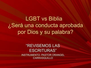 LGBT vs Biblia
¿Será una conducta aprobada
por Dios y su palabra?
““REVISEMOS LASREVISEMOS LAS
ESCRITURAS”ESCRITURAS”
INSTRUMENTO: PASTOR ORANGELINSTRUMENTO: PASTOR ORANGEL
CARRASQUILLOCARRASQUILLO
 