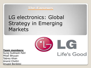 Team members:
Suraj Subhash Patil
Mitali Bhuyan
Tabrez Khan
Anand Chettri
Anupol Bordoloi
LG electronics: Global
Strategy in Emerging
Markets
 
