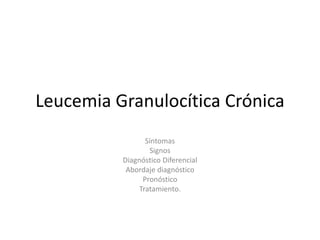 Leucemia Granulocítica Crónica
Síntomas
Signos
Diagnóstico Diferencial
Abordaje diagnóstico
Pronóstico
Tratamiento.
 
