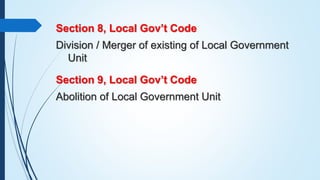 Section 8, Local Gov’t Code
Division / Merger of existing of Local Government
Unit
Section 9, Local Gov’t Code
Abolition o...