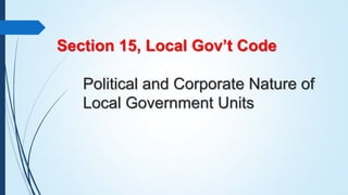 Section 15, Local Gov’t Code
Political and Corporate Nature of
Local Government Units
 