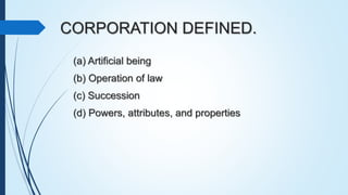 CORPORATION DEFINED.
(a) Artificial being
(b) Operation of law
(c) Succession
(d) Powers, attributes, and properties
 